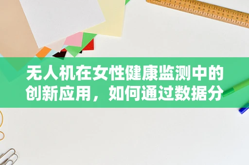无人机在女性健康监测中的创新应用，如何通过数据分析缓解‘月经不调’的困扰？