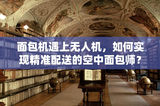 面包机遇上无人机，如何实现精准配送的空中面包师？