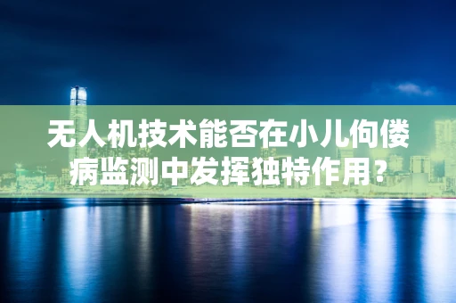 无人机技术能否在小儿佝偻病监测中发挥独特作用？
