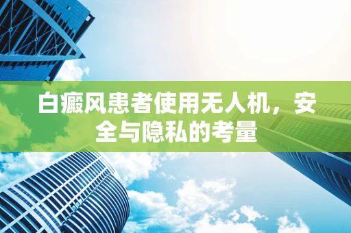 白癜风患者使用无人机，安全与隐私的考量