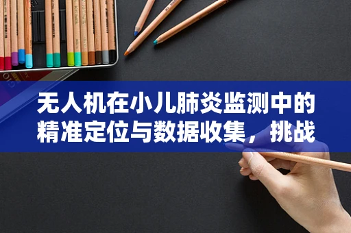 无人机在小儿肺炎监测中的精准定位与数据收集，挑战与机遇？
