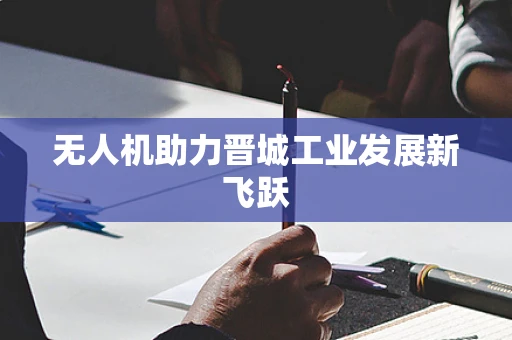 无人机助力晋城工业发展新飞跃