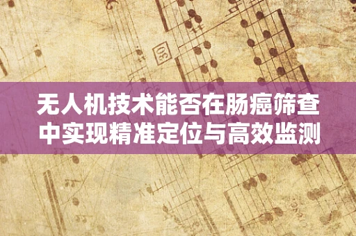 无人机技术能否在肠癌筛查中实现精准定位与高效监测？