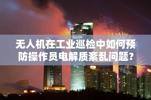 无人机在工业巡检中如何预防操作员电解质紊乱问题？