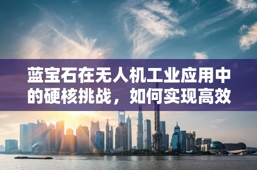蓝宝石在无人机工业应用中的硬核挑战，如何实现高效散热？