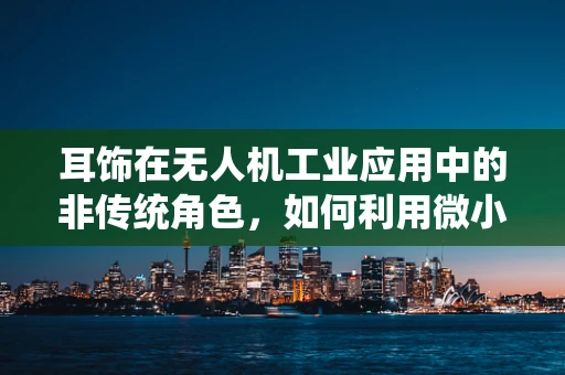 耳饰在无人机工业应用中的非传统角色，如何利用微小传感器提升飞行安全？