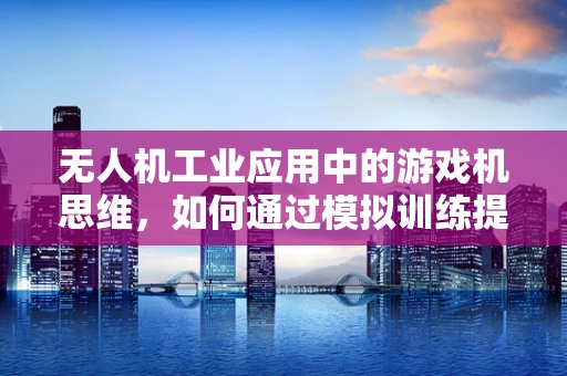无人机工业应用中的游戏机思维，如何通过模拟训练提升操作员技能？