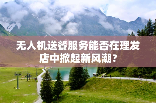 无人机送餐服务能否在理发店中掀起新风潮？