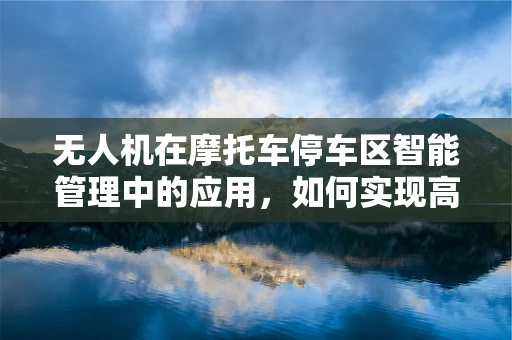 无人机在摩托车停车区智能管理中的应用，如何实现高效、安全的停车引导？