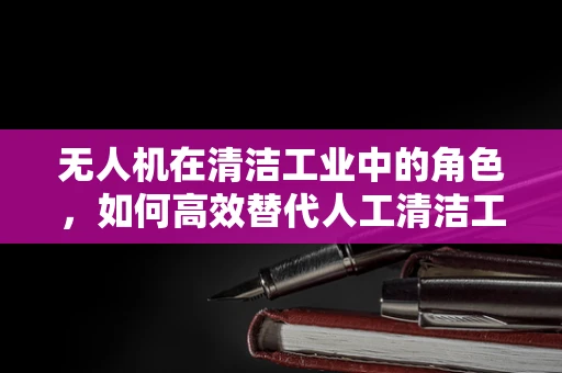 无人机在清洁工业中的角色，如何高效替代人工清洁工？