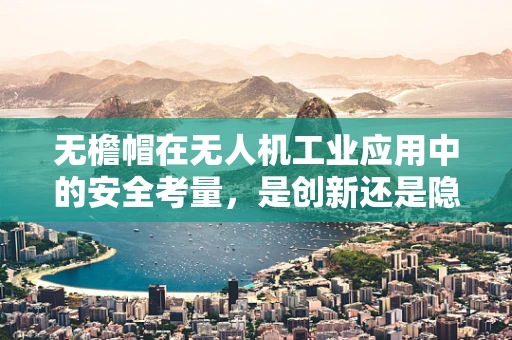 无檐帽在无人机工业应用中的安全考量，是创新还是隐患？