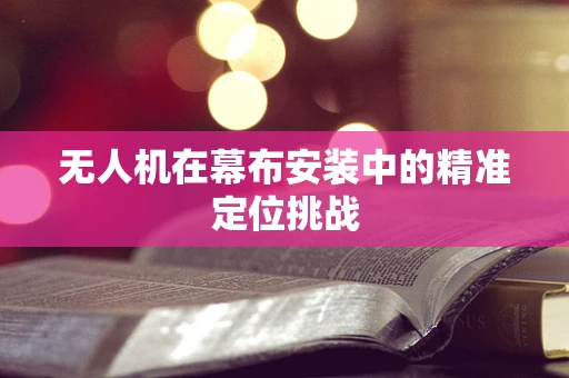 无人机在幕布安装中的精准定位挑战