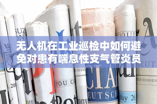 无人机在工业巡检中如何避免对患有喘息性支气管炎员工的健康风险？
