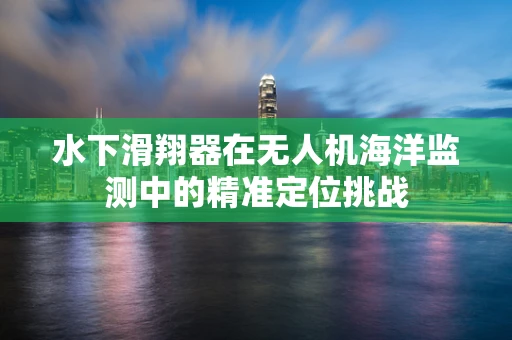 水下滑翔器在无人机海洋监测中的精准定位挑战