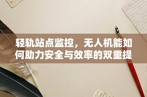 轻轨站点监控，无人机能如何助力安全与效率的双重提升？