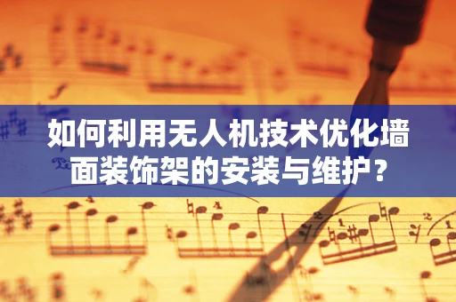 如何利用无人机技术优化墙面装饰架的安装与维护？