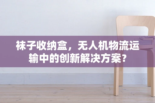 袜子收纳盒，无人机物流运输中的创新解决方案？