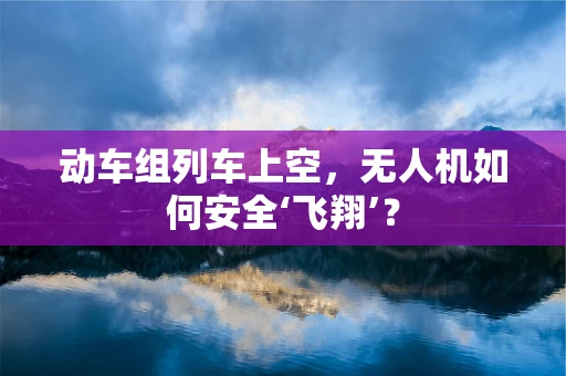 动车组列车上空，无人机如何安全‘飞翔’？