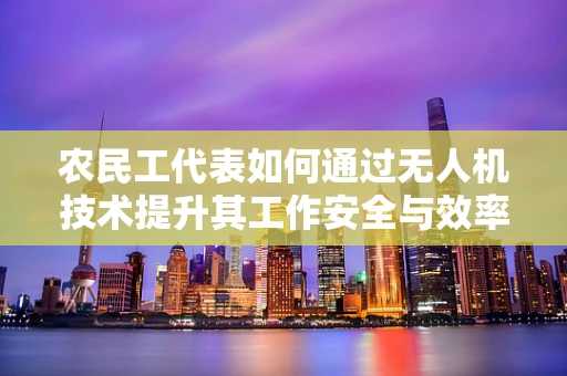 农民工代表如何通过无人机技术提升其工作安全与效率？