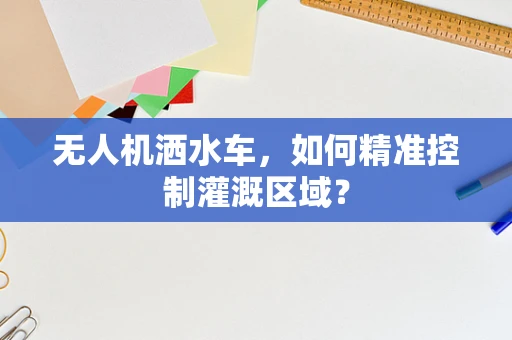无人机洒水车，如何精准控制灌溉区域？