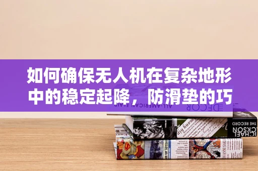 如何确保无人机在复杂地形中的稳定起降，防滑垫的巧妙应用？