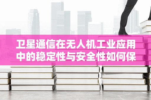 卫星通信在无人机工业应用中的稳定性与安全性如何保障？