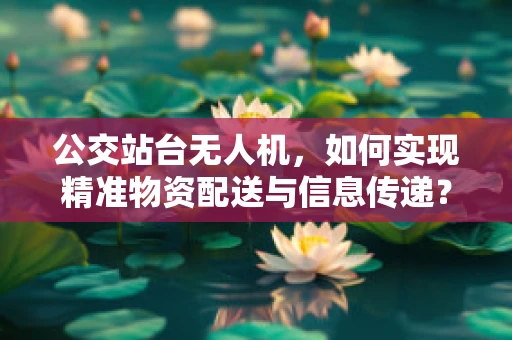 公交站台无人机，如何实现精准物资配送与信息传递？