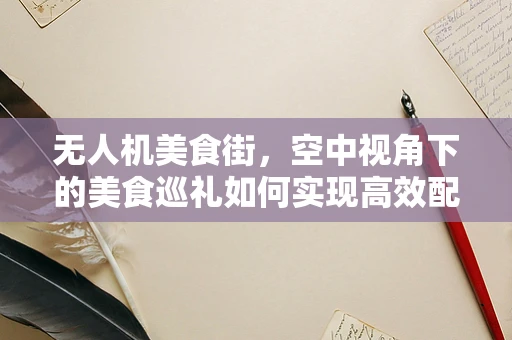 无人机美食街，空中视角下的美食巡礼如何实现高效配送？
