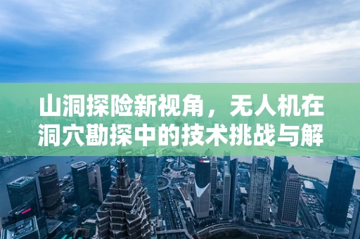 山洞探险新视角，无人机在洞穴勘探中的技术挑战与解决方案