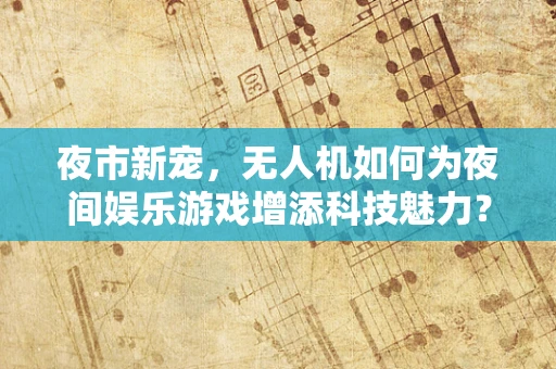 夜市新宠，无人机如何为夜间娱乐游戏增添科技魅力？