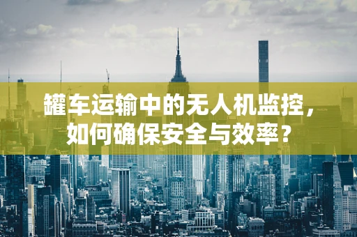 罐车运输中的无人机监控，如何确保安全与效率？