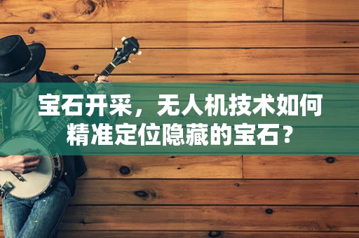 宝石开采，无人机技术如何精准定位隐藏的宝石？