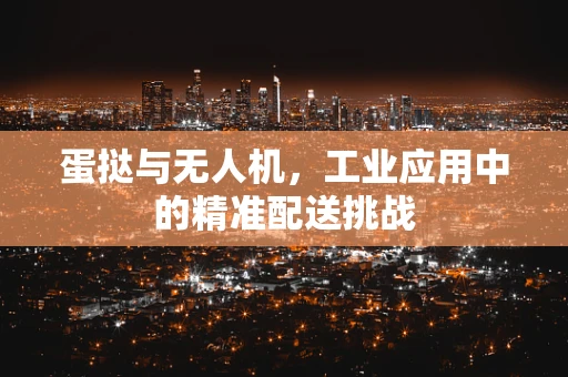 蛋挞与无人机，工业应用中的精准配送挑战