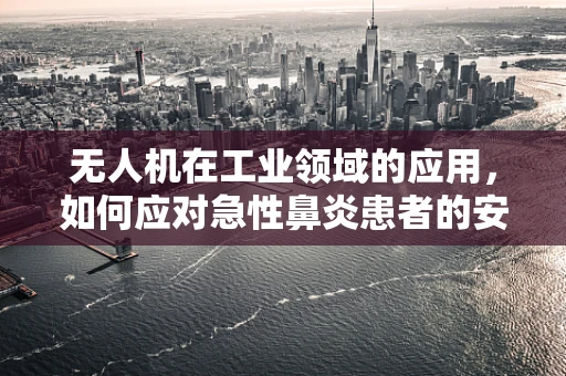 无人机在工业领域的应用，如何应对急性鼻炎患者的安全挑战？