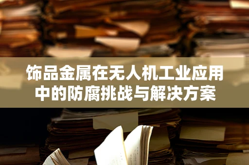 饰品金属在无人机工业应用中的防腐挑战与解决方案