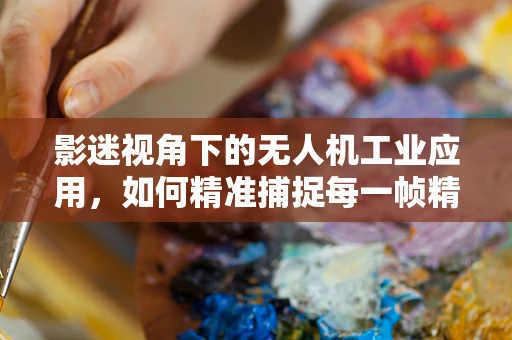 影迷视角下的无人机工业应用，如何精准捕捉每一帧精彩？