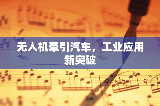 无人机牵引汽车，工业应用新突破