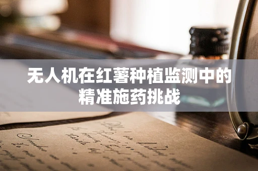 无人机在红薯种植监测中的精准施药挑战