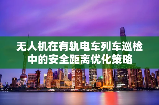 无人机在有轨电车列车巡检中的安全距离优化策略