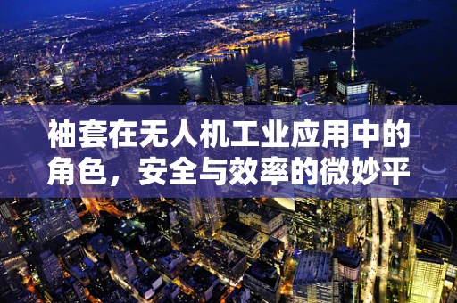 袖套在无人机工业应用中的角色，安全与效率的微妙平衡
