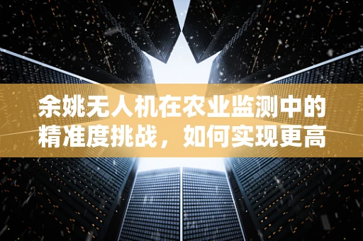 余姚无人机在农业监测中的精准度挑战，如何实现更高效的作物监测？