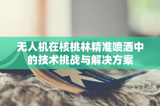 无人机在核桃林精准喷洒中的技术挑战与解决方案
