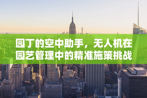 园丁的空中助手，无人机在园艺管理中的精准施策挑战