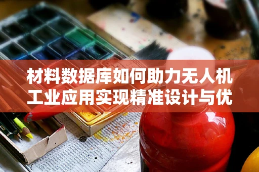 材料数据库如何助力无人机工业应用实现精准设计与优化？