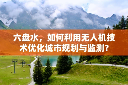 六盘水，如何利用无人机技术优化城市规划与监测？