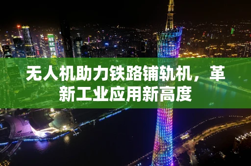 无人机助力铁路铺轨机，革新工业应用新高度