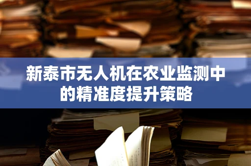 新泰市无人机在农业监测中的精准度提升策略