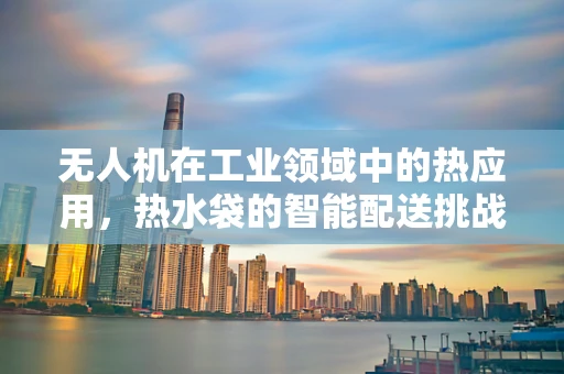 无人机在工业领域中的热应用，热水袋的智能配送挑战