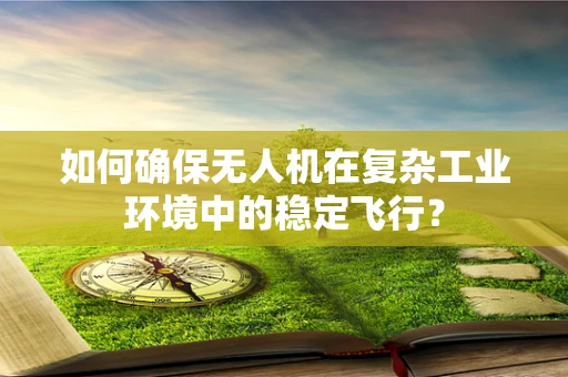 如何确保无人机在复杂工业环境中的稳定飞行？