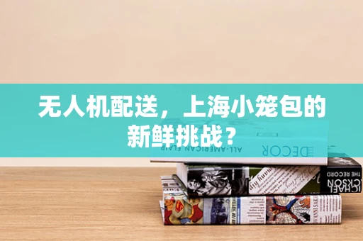 无人机配送，上海小笼包的新鲜挑战？